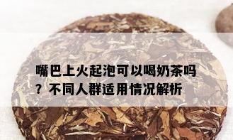 嘴巴上火起泡可以喝奶茶吗？不同人群适用情况解析