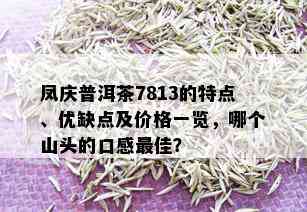 凤庆普洱茶7813的特点、优缺点及价格一览，哪个山头的口感更佳？