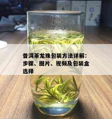 普洱茶龙珠包装方法详解：步骤、图片、视频及包装盒选择