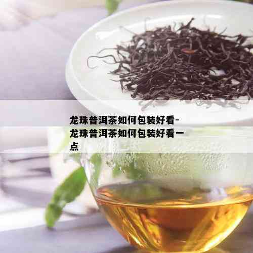 龙珠普洱茶如何包装好看-龙珠普洱茶如何包装好看一点