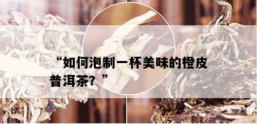 “如何泡制一杯美味的橙皮普洱茶？”