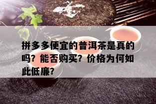 拼多多便宜的普洱茶是真的吗？能否购买？价格为何如此低廉？