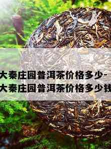 大秦庄园普洱茶价格多少-大秦庄园普洱茶价格多少钱