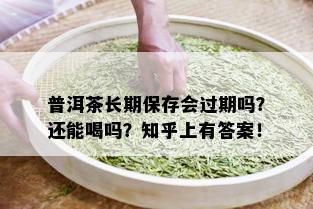 普洱茶长期保存会过期吗？还能喝吗？知乎上有答案！