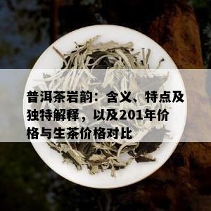 普洱茶岩韵：含义、特点及独特解释，以及201年价格与生茶价格对比