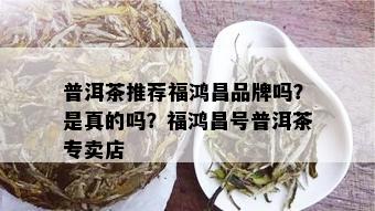 普洱茶推荐福鸿昌品牌吗？是真的吗？福鸿昌号普洱茶专卖店