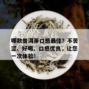 哪款普洱茶口感更佳？不苦涩、好喝、口感优良，让您一次体验！