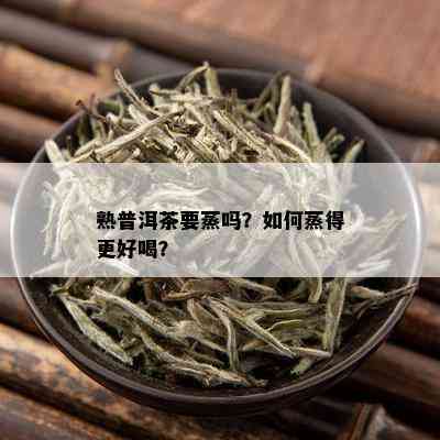 熟普洱茶要蒸吗？如何蒸得更好喝？