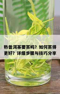 熟普洱茶要蒸吗？如何蒸得更好？详细步骤与技巧分享