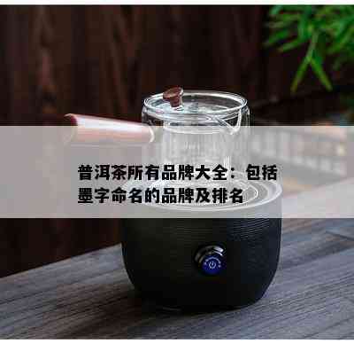 普洱茶所有品牌大全：包括墨字命名的品牌及排名