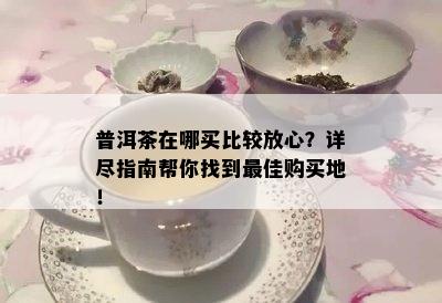 普洱茶在哪买比较放心？详尽指南帮你找到更佳购买地！