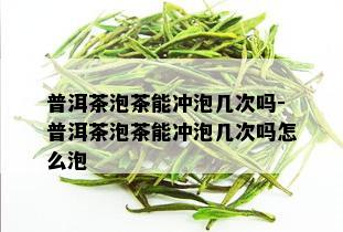 普洱茶泡茶能冲泡几次吗-普洱茶泡茶能冲泡几次吗怎么泡