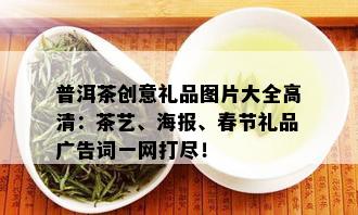 普洱茶创意礼品图片大全高清：茶艺、海报、春节礼品广告词一网打尽！