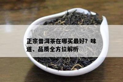 正宗普洱茶在哪买更好？味道、品质全方位解析