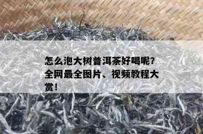 怎么泡大树普洱茶好喝呢？全网最全图片、视频教程大赏！