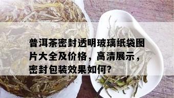 普洱茶密封透明玻璃纸袋图片大全及价格，高清展示，密封包装效果如何?