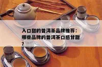 入口甜的普洱茶品牌推荐：哪些品牌的普洱茶口感甘甜？