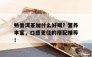 熟普洱茶加什么好喝？营养丰富，口感更佳的搭配推荐！