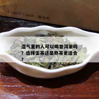 湿气重的人可以喝普洱茶吗？选择生茶还是熟茶更适合？