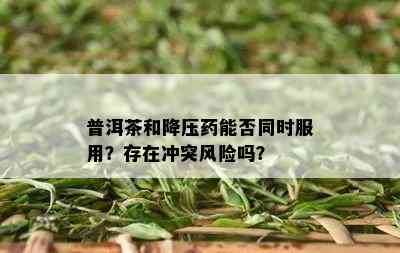 普洱茶和降压药能否同时服用？存在冲突风险吗？