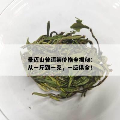 景迈山普洱茶价格全揭秘：从一斤到一克，一应俱全！