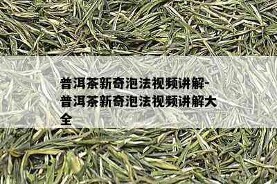 普洱茶新奇泡法视频讲解-普洱茶新奇泡法视频讲解大全