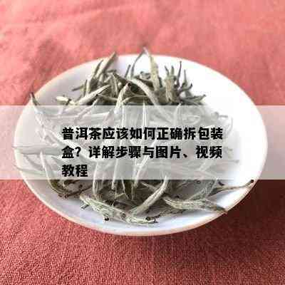 普洱茶应该如何正确拆包装盒？详解步骤与图片、视频教程