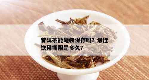 普洱茶能罐装保存吗？更佳饮用期限是多久？