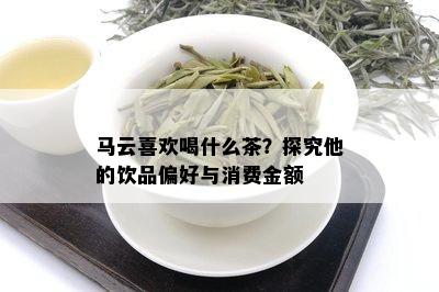 马云喜欢喝什么茶？探究他的饮品偏好与消费金额