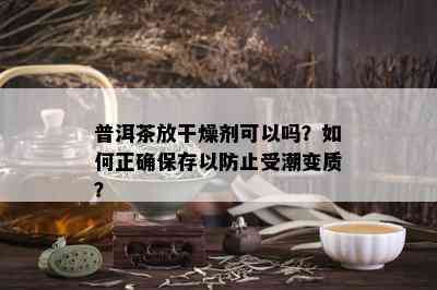 普洱茶放干燥剂可以吗？如何正确保存以防止受潮变质？