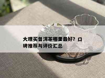 大理买普洱茶哪里更好？口碑推荐与评价汇总