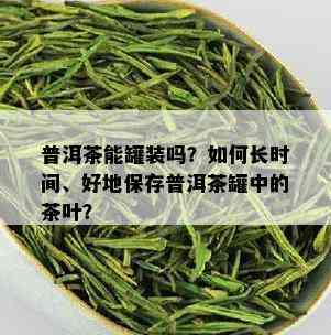 普洱茶能罐装吗？如何长时间、好地保存普洱茶罐中的茶叶？