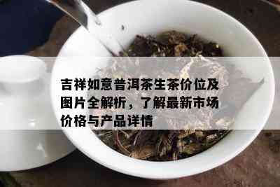 吉祥如意普洱茶生茶价位及图片全解析，了解最新市场价格与产品详情