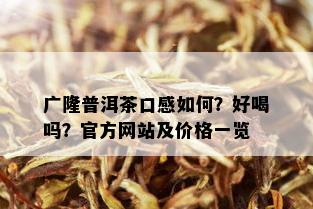 广隆普洱茶口感如何？好喝吗？官方网站及价格一览