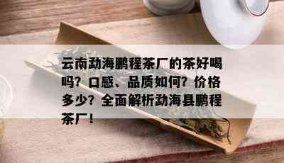 云南勐海鹏程茶厂的茶好喝吗？口感、品质如何？价格多少？全面解析勐海县鹏程茶厂！