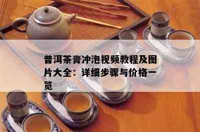 普洱茶膏冲泡视频教程及图片大全：详细步骤与价格一览