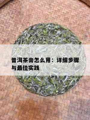 普洱茶膏怎么用：详细步骤与更佳实践