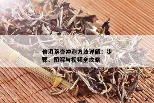 普洱茶膏冲泡方法详解：步骤、图解与视频全攻略