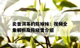 卖普洱茶的陈妹妹：视频全集解析及陈晓雷介绍