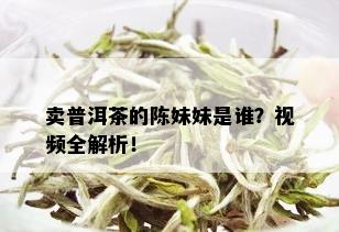 卖普洱茶的陈妹妹是谁？视频全解析！