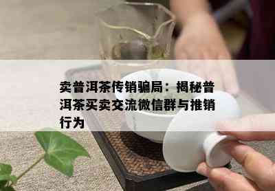 卖普洱茶传销骗局：揭秘普洱茶买卖交流微信群与推销行为