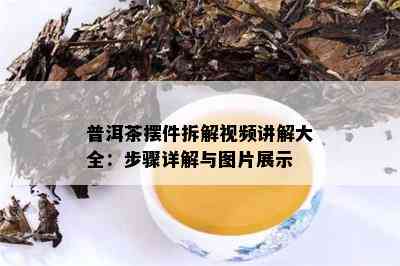 普洱茶摆件拆解视频讲解大全：步骤详解与图片展示