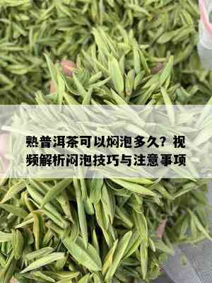 熟普洱茶可以焖泡多久？视频解析闷泡技巧与注意事项