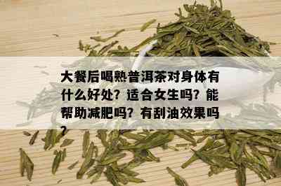 大餐后喝熟普洱茶对身体有什么好处？适合女生吗？能帮助减肥吗？有刮油效果吗？