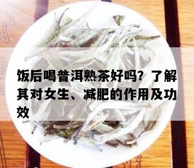 饭后喝普洱熟茶好吗？了解其对女生、减肥的作用及功效