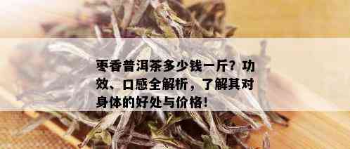 枣香普洱茶多少钱一斤？功效、口感全解析，了解其对身体的好处与价格！