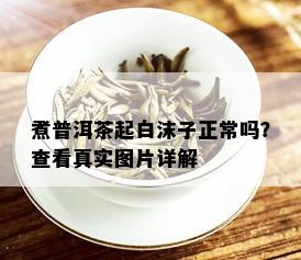 煮普洱茶起白沫子正常吗？查看真实图片详解