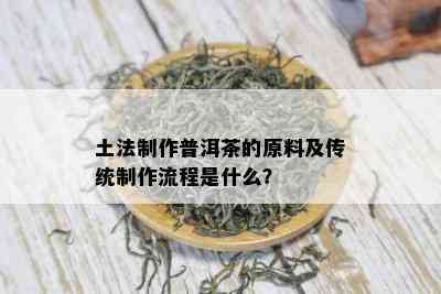 土法制作普洱茶的原料及传统制作流程是什么？