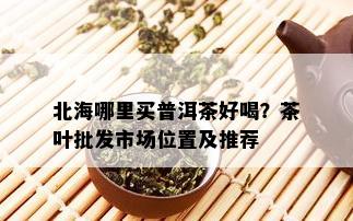 北海哪里买普洱茶好喝？茶叶批发市场位置及推荐