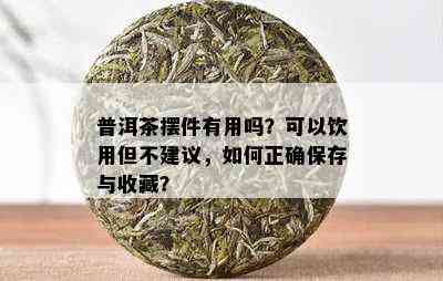 普洱茶摆件有用吗？可以饮用但不建议，如何正确保存与收藏？